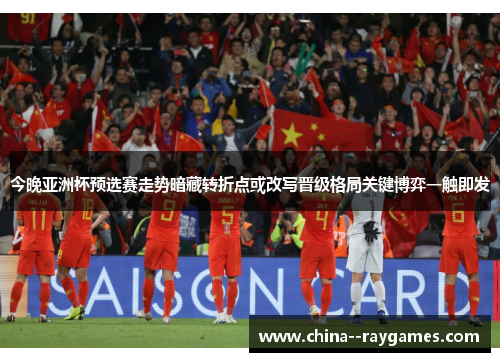 今晚亚洲杯预选赛走势暗藏转折点或改写晋级格局关键博弈一触即发