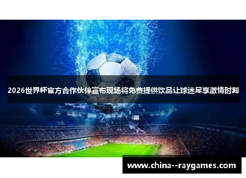 2026世界杯官方合作伙伴宣布现场将免费提供饮品让球迷尽享激情时刻 2026世界杯官方合作伙伴宣布现场将免费提供饮品让球迷尽享激情时刻