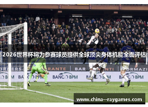 2026世界杯将为参赛球员提供全球顶尖身体机能全面评估 2026世界杯将为参赛球员提供全球顶尖身体机能全面评估