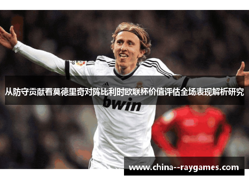 从防守贡献看莫德里奇对阵比利时欧联杯价值评估全场表现解析研究 从防守贡献看莫德里奇对阵比利时欧联杯价值评估全场表现解析研究