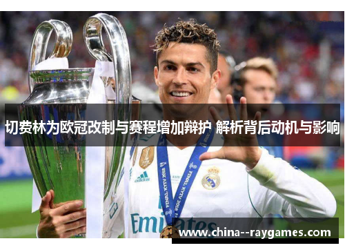 切费林为欧冠改制与赛程增加辩护 解析背后动机与影响 切费林为欧冠改制与赛程增加辩护 解析背后动机与影响