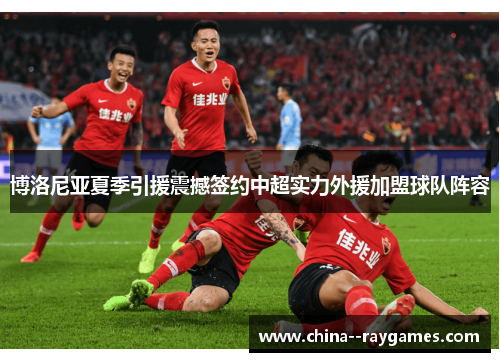 博洛尼亚夏季引援震撼签约中超实力外援加盟球队阵容