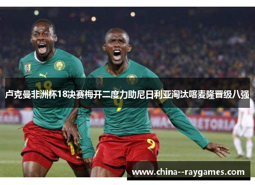 卢克曼非洲杯18决赛梅开二度力助尼日利亚淘汰喀麦隆晋级八强 卢克曼非洲杯18决赛梅开二度力助尼日利亚淘汰喀麦隆晋级八强
