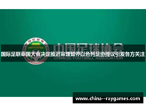 国际足联泰国大会决定推迟审理暂停以色列足协提议引发各方关注