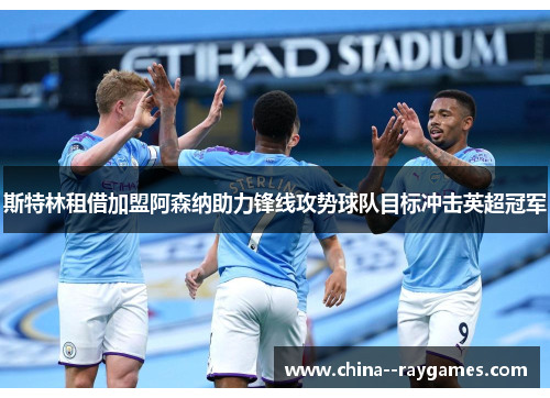 斯特林租借加盟阿森纳助力锋线攻势球队目标冲击英超冠军