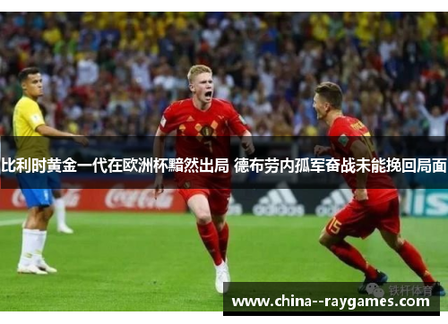 比利时黄金一代在欧洲杯黯然出局 德布劳内孤军奋战未能挽回局面 比利时黄金一代在欧洲杯黯然出局 德布劳内孤军奋战未能挽回局面