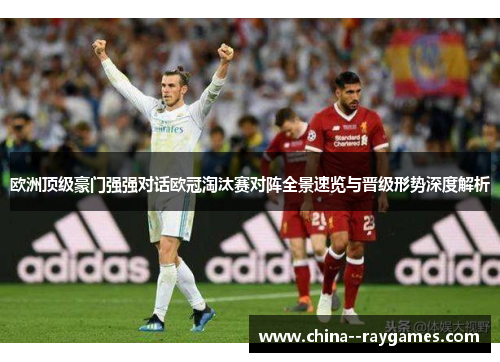 欧洲顶级豪门强强对话欧冠淘汰赛对阵全景速览与晋级形势深度解析