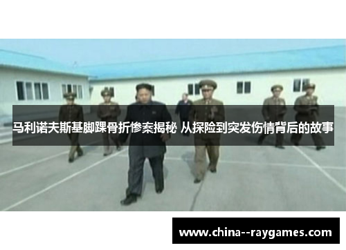马利诺夫斯基脚踝骨折惨案揭秘 从探险到突发伤情背后的故事