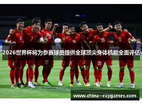 2026世界杯将为参赛球员提供全球顶尖身体机能全面评估