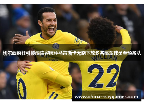 切尔西疯狂引援酿阵容臃肿马雷斯卡无奈下放多名高薪球员至预备队