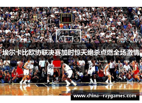埃尔卡比欧协联决赛加时惊天绝杀点燃全场激情 埃尔卡比欧协联决赛加时惊天绝杀点燃全场激情