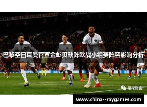 巴黎圣日耳曼官宣金彭贝缺阵欧战小组赛阵容影响分析 巴黎圣日耳曼官宣金彭贝缺阵欧战小组赛阵容影响分析