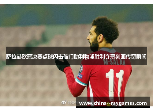 萨拉赫欧冠决赛点球闪击破门助利物浦胜利夺冠刻画传奇瞬间 萨拉赫欧冠决赛点球闪击破门助利物浦胜利夺冠刻画传奇瞬间