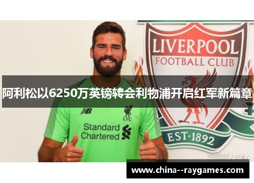 阿利松以6250万英镑转会利物浦开启红军新篇章 阿利松以6250万英镑转会利物浦开启红军新篇章