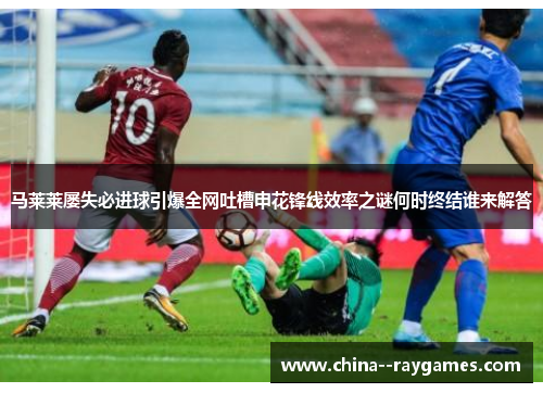 马莱莱屡失必进球引爆全网吐槽申花锋线效率之谜何时终结谁来解答 马莱莱屡失必进球引爆全网吐槽申花锋线效率之谜何时终结谁来解答