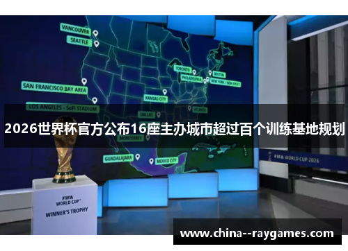 2026世界杯官方公布16座主办城市超过百个训练基地规划 2026世界杯官方公布16座主办城市超过百个训练基地规划