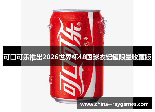 可口可乐推出2026世界杯48国球衣铝罐限量收藏版 可口可乐推出2026世界杯48国球衣铝罐限量收藏版