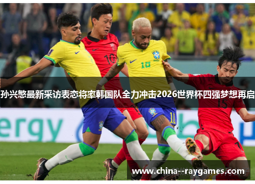 孙兴慜最新采访表态将率韩国队全力冲击2026世界杯四强梦想再启 孙兴慜最新采访表态将率韩国队全力冲击2026世界杯四强梦想再启