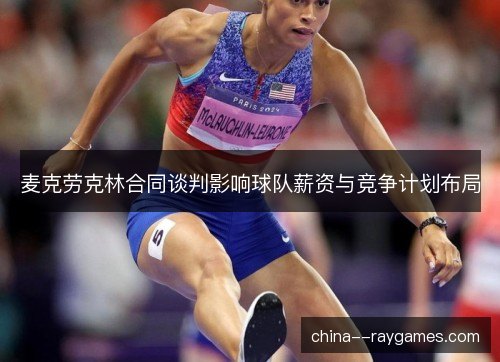 麦克劳克林合同谈判影响球队薪资与竞争计划布局
